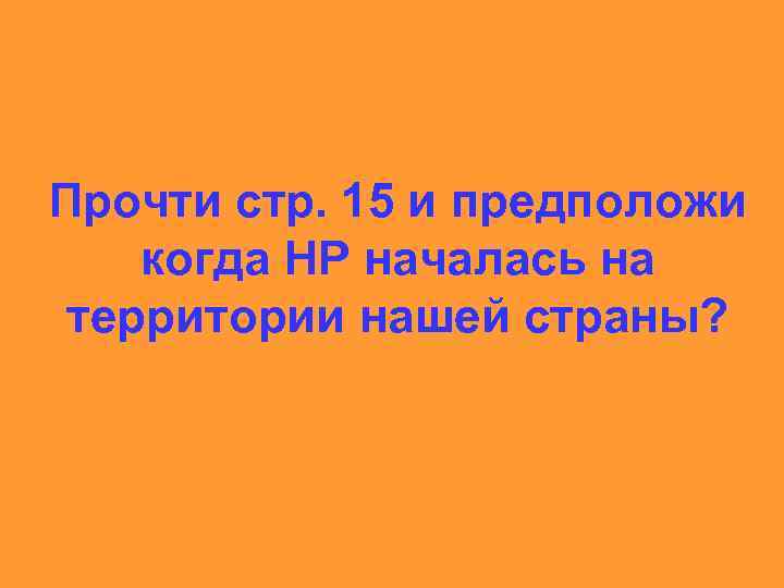 Прочти стр. 15 и предположи когда НР началась на территории нашей страны? 