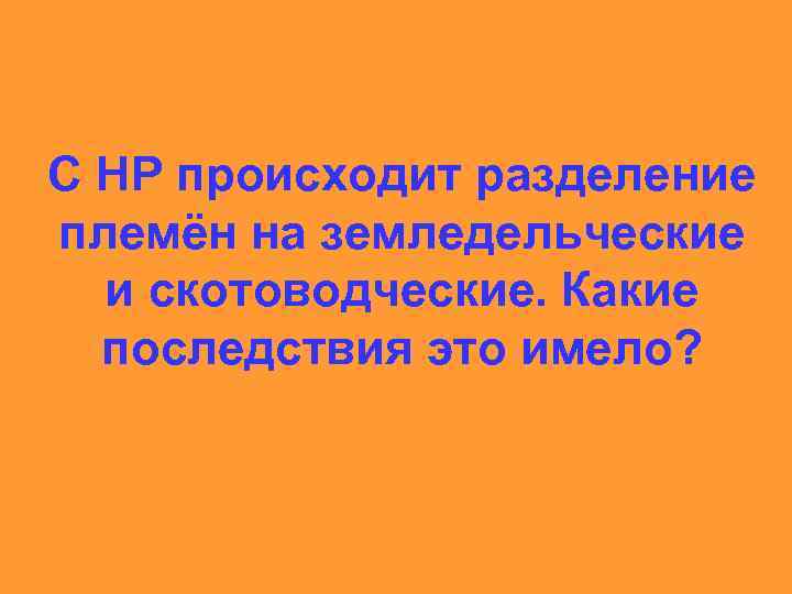 С НР происходит разделение племён на земледельческие и скотоводческие. Какие последствия это имело? 