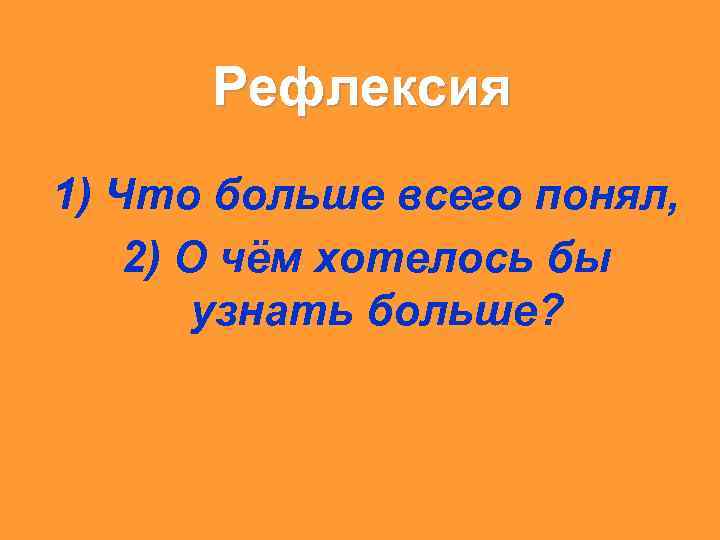 Рефлексия 1) Что больше всего понял, 2) О чём хотелось бы узнать больше? 