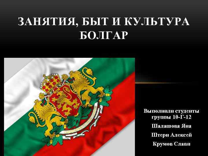 ЗАНЯТИЯ, БЫТ И КУЛЬТУРА БОЛГАР Выполнили студенты группы 10 -Г-12 Шалашова Яна Штерн Алексей