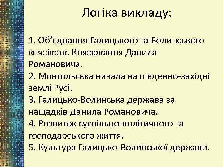 Логіка викладу: 1. Об’єднання Галицького та Волинського князівств. Князювання Данила Романовича. 2. Монгольська навала