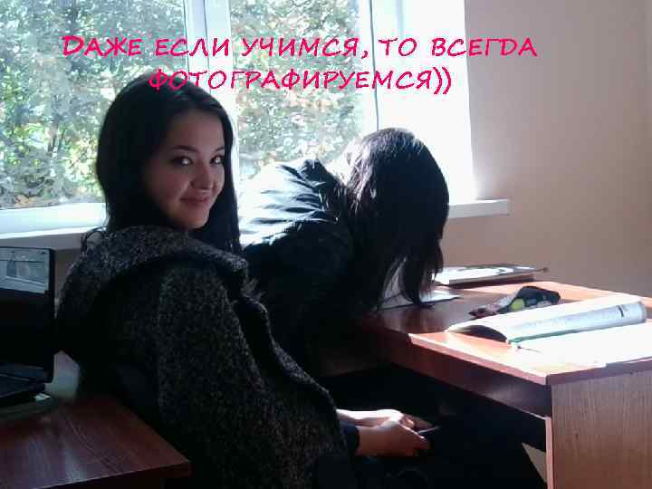 ДАЖЕ ЕСЛИ УЧИМСЯ, ТО ВСЕГДА ФОТОГРАФИРУЕМСЯ)) 