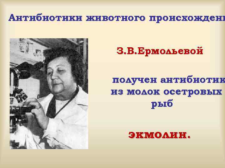 Антибиотики животного происхождени З. В. Ермольевой получен антибиотик из молок осетровых рыб экмолин. 