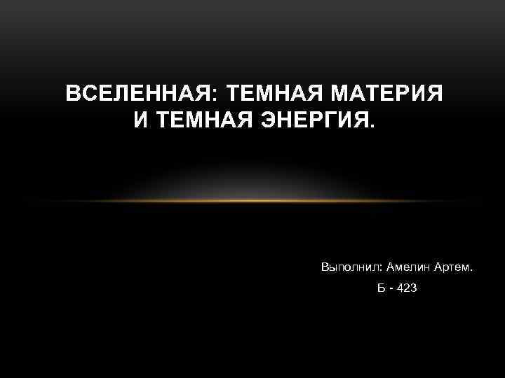 ВСЕЛЕННАЯ: ТЕМНАЯ МАТЕРИЯ И ТЕМНАЯ ЭНЕРГИЯ. Выполнил: Амелин Артем. Б - 423 