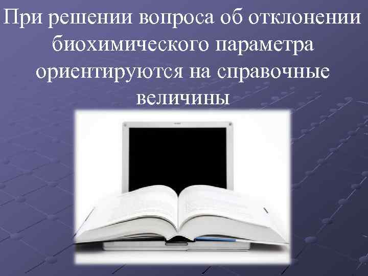 При решении вопроса об отклонении биохимического параметра ориентируются на справочные величины 