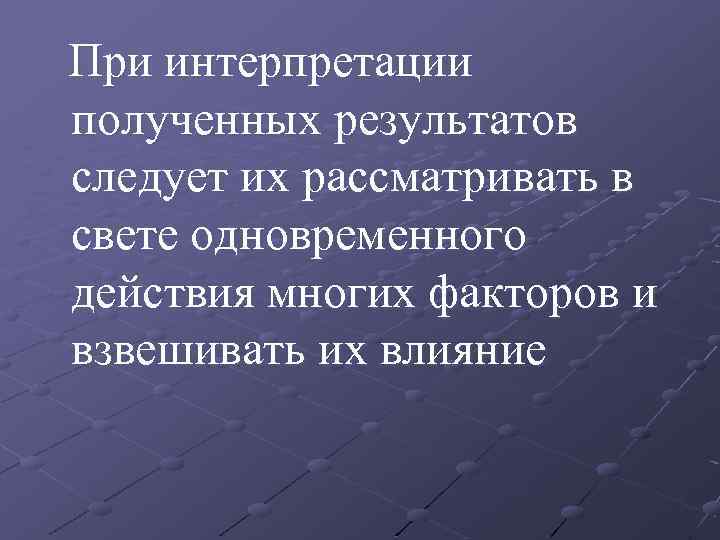 При интерпретации полученных результатов следует их рассматривать в свете одновременного действия многих факторов и