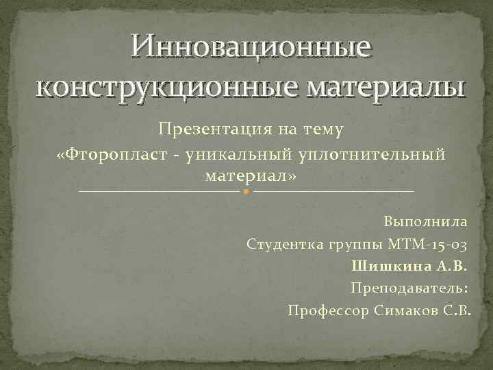 Инновационные конструкционные материалы Презентация на тему «Фторопласт - уникальный уплотнительный материал» Выполнила Студентка группы