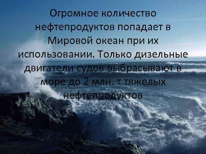 Огромное количество нефтепродуктов попадает в Мировой океан при их использовании. Только дизельные двигатели судов