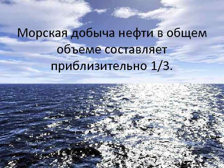 Морская добыча нефти в общем объеме составляет приблизительно 1/3. 