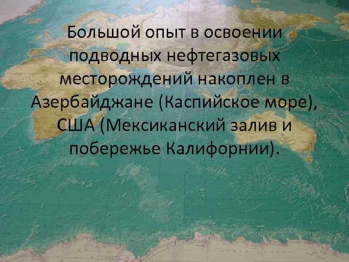 Большой опыт в освоении подводных нефтегазовых месторождений накоплен в Азербайджане (Каспийское море), США (Мексиканский