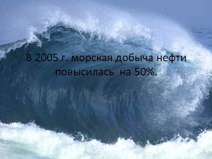 В 2005 г. морская добыча нефти повысилась на 50%. 