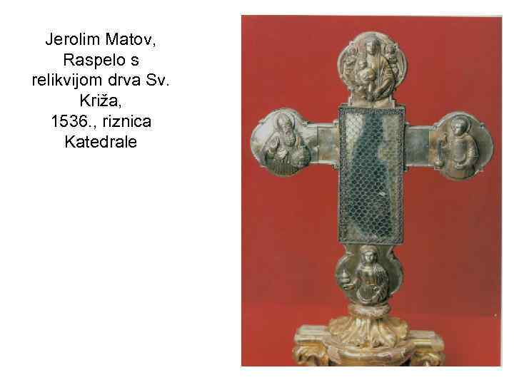 Jerolim Matov, Raspelo s relikvijom drva Sv. Križa, 1536. , riznica Katedrale 