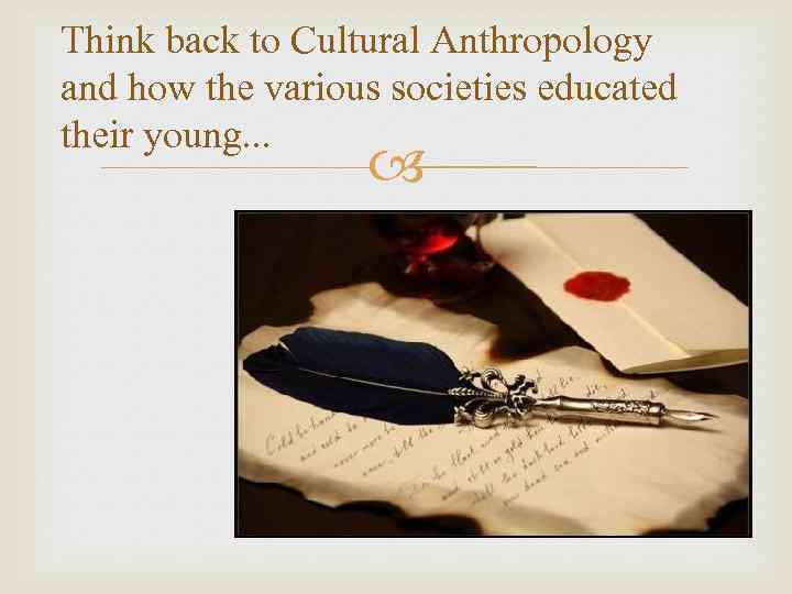 Think back to Cultural Anthropology and how the various societies educated their young. .