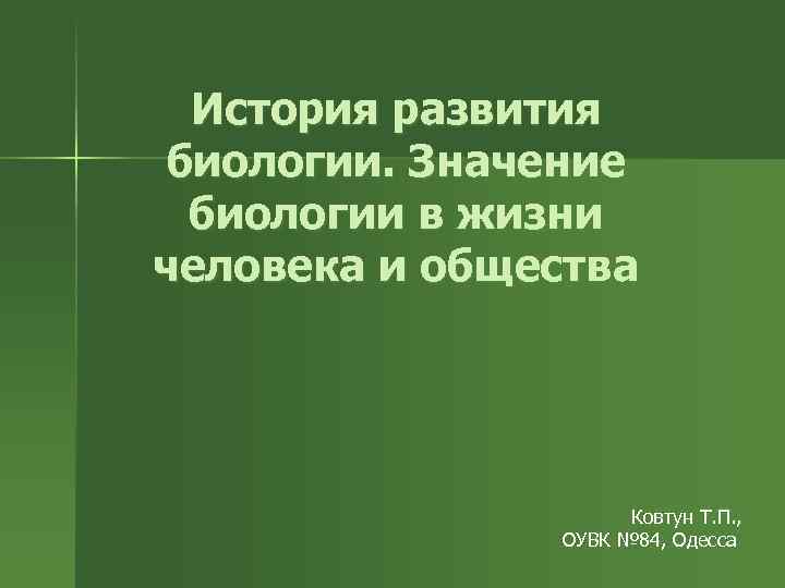 История развития биологии. Значение биологии в жизни человека и общества Ковтун Т. П. ,