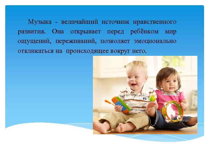 Музыка - величайший источник нравственного развития. Она открывает перед ребёнком мир ощущений, переживаний, позволяет