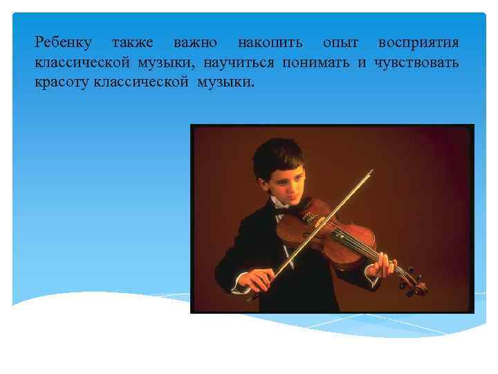 Ребенку также важно накопить опыт восприятия классической музыки, научиться понимать и чувствовать красоту классической
