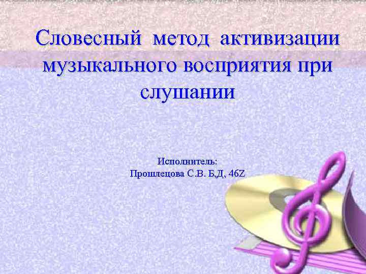 Словесный метод активизации музыкального восприятия при слушании Исполнитель: Прошлецова С. В. Б, Д, 46