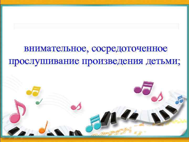  внимательное, сосредоточенное прослушивание произведения детьми; 