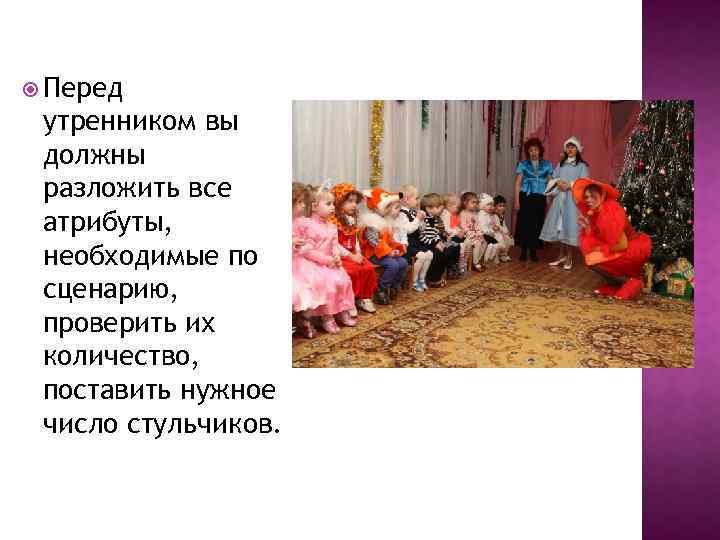  Перед утренником вы должны разложить все атрибуты, необходимые по сценарию, проверить их количество,