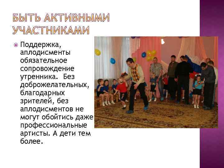  Поддержка, аплодисменты обязательное сопровождение утренника. Без доброжелательных, благодарных зрителей, без аплодисментов не могут