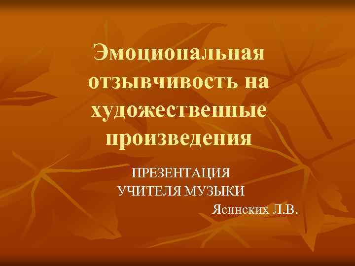 Эмоциональная отзывчивость на художественные произведения ПРЕЗЕНТАЦИЯ УЧИТЕЛЯ МУЗЫКИ Ясинских Л. В. 