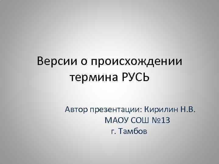 Версии о происхождении термина РУСЬ Автор презентации: Кирилин Н. В. МАОУ СОШ № 13