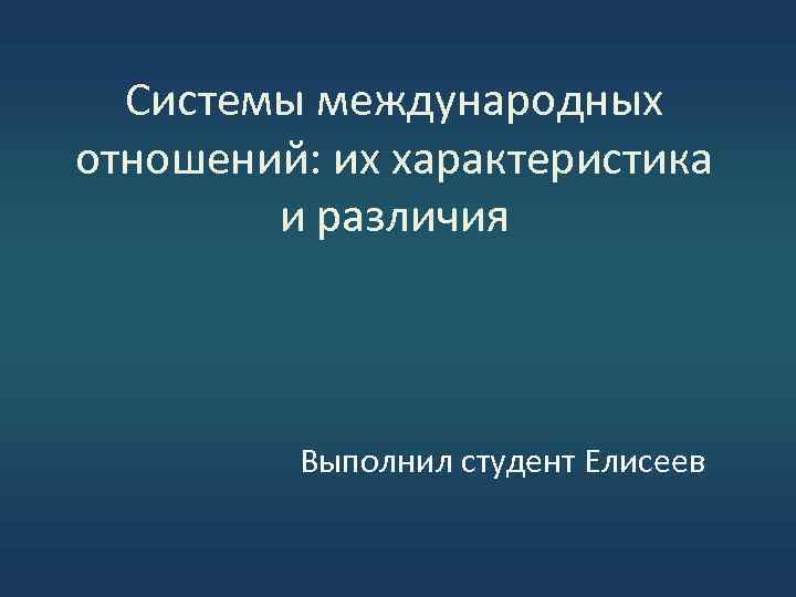 Системы международных отношений: их характеристика и различия Выполнил студент Елисеев 