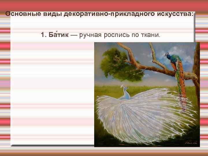 Основные виды декоративно-прикладного искусства: 1. Ба тик — ручная роспись по ткани. 