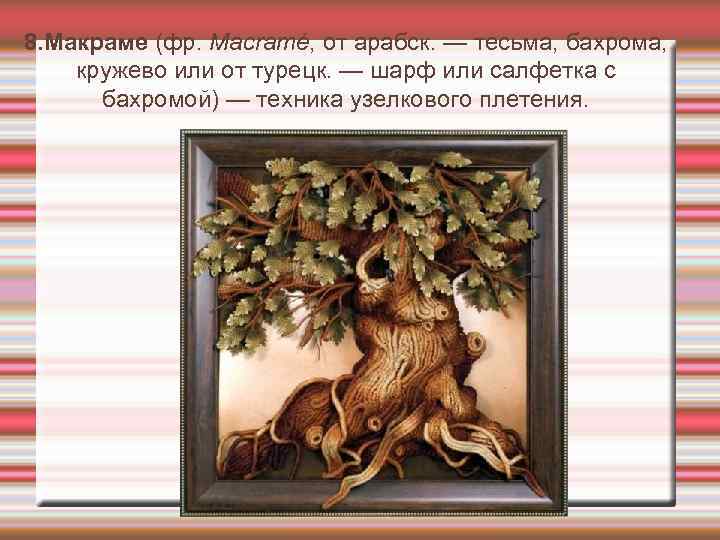 8. Макраме (фр. Macramé, от арабск. — тесьма, бахрома, кружево или от турецк. —