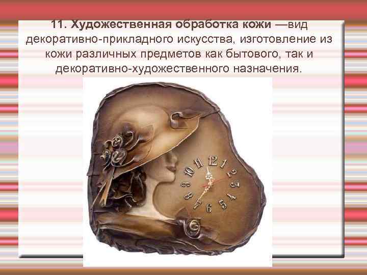 11. Художественная обработка кожи —вид декоративно-прикладного искусства, изготовление из кожи различных предметов как бытового,