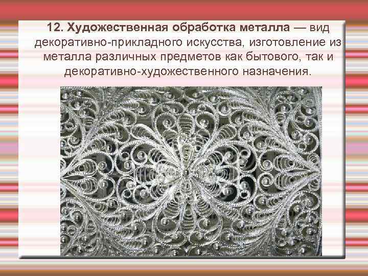  12. Художественная обработка металла — вид декоративно-прикладного искусства, изготовление из металла различных предметов