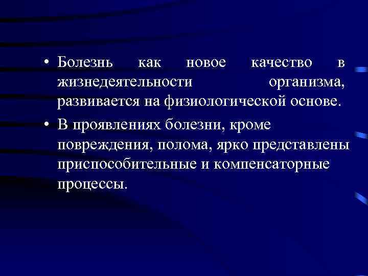  • Болезнь как новое качество в жизнедеятельности организма, развивается на физиологической основе. •