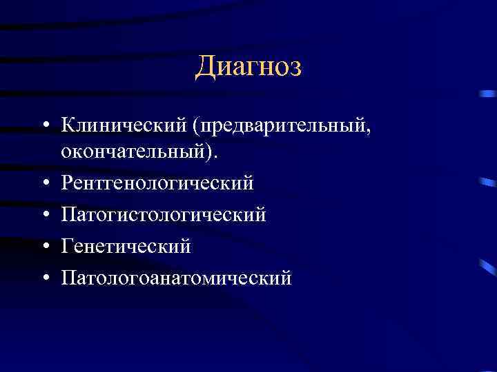 Диагноз • Клинический (предварительный, окончательный). • Рентгенологический • Патогистологический • Генетический • Патологоанатомический 