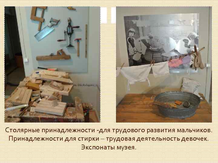Столярные принадлежности -для трудового развития мальчиков. Принадлежности для стирки – трудовая деятельность девочек. Экспонаты