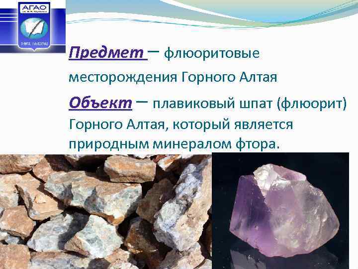 Предмет – флюоритовые месторождения Горного Алтая Объект – плавиковый шпат (флюорит) Горного Алтая, который