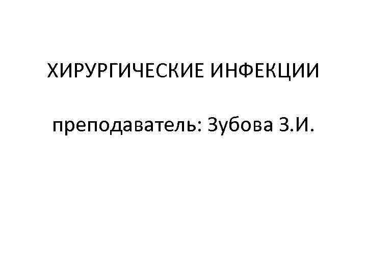 ХИРУРГИЧЕСКИЕ ИНФЕКЦИИ преподаватель: Зубова З. И. 