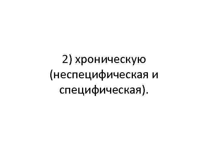 2) хроническую (неспецифическая и специфическая). 