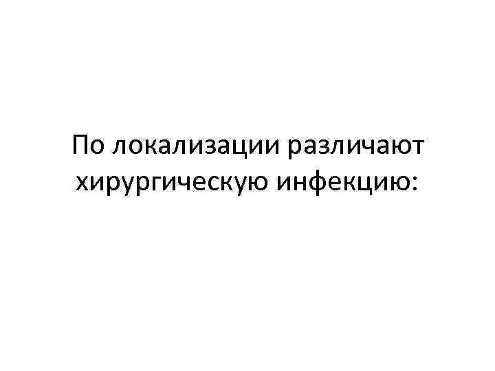 По локализации различают хирургическую инфекцию: 