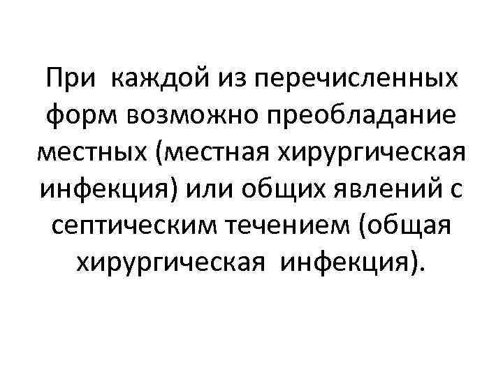 При каждой из перечисленных форм возможно преобладание местных (местная хирургическая инфекция) или общих явлений