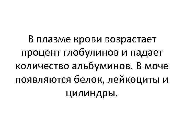 В плазме крови возрастает процент глобулинов и падает количество альбуминов. В моче появляются белок,