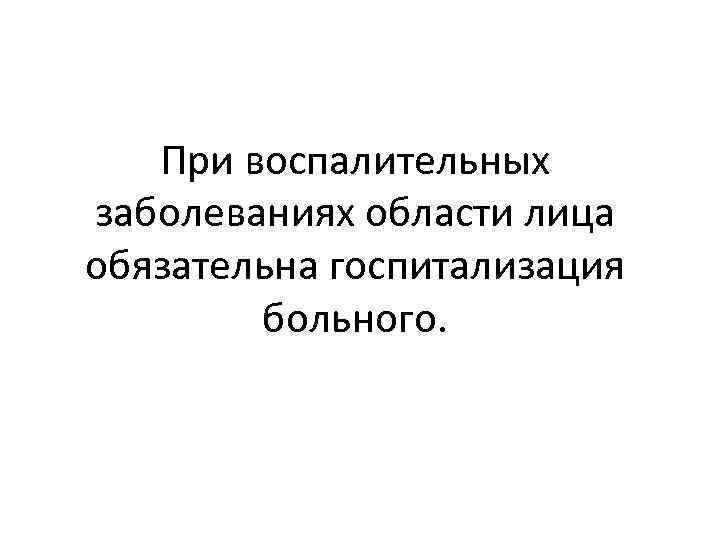 При воспалительных заболеваниях области лица обязательна госпитализация больного. 