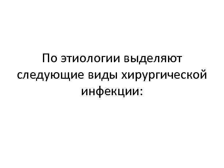 По этиологии выделяют следующие виды хирургической инфекции: 