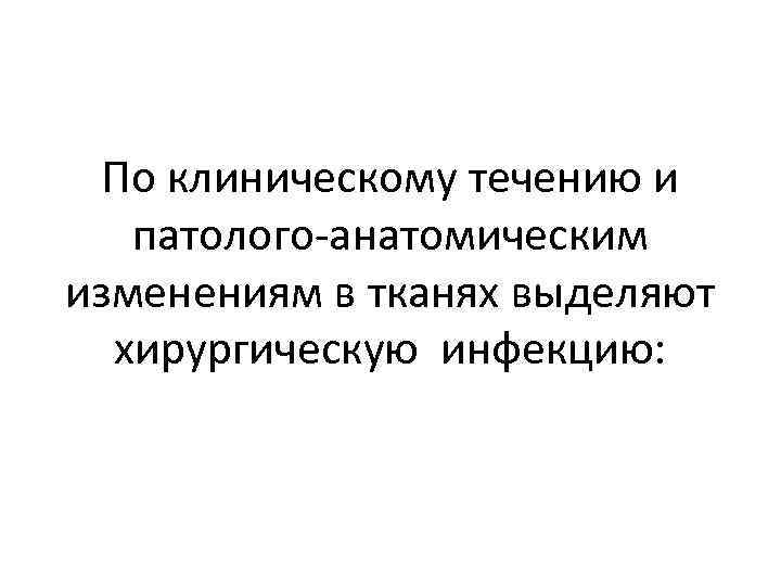 По клиническому течению и патолого-анатомическим изменениям в тканях выделяют хирургическую инфекцию: 