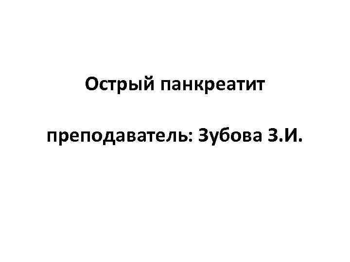 Острый панкреатит преподаватель: Зубова З. И. 