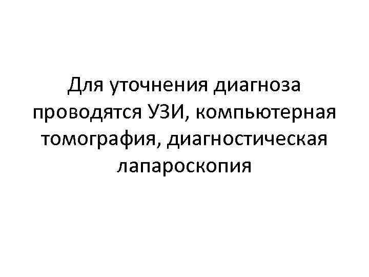Для уточнения диагноза проводятся УЗИ, компьютерная томография, диагностическая лапароскопия 