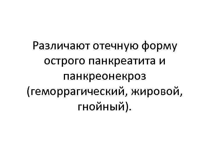 Различают отечную форму острого панкреатита и панкреонекроз (геморрагический, жировой, гнойный). 