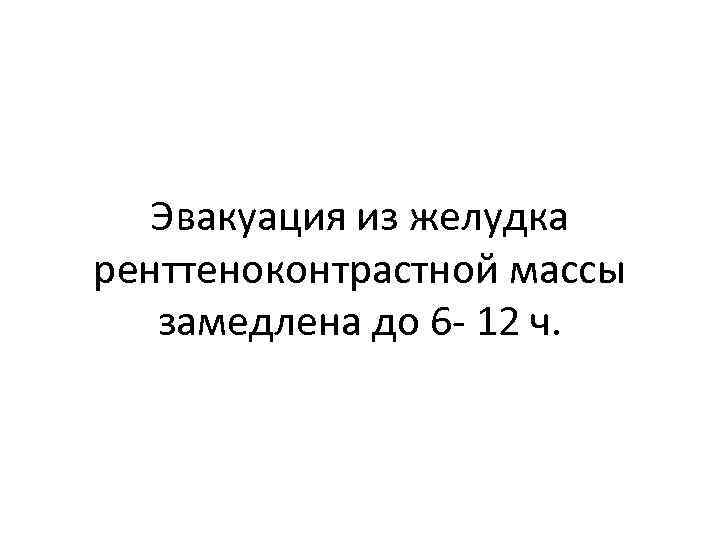 Эвакуация из желудка ренттеноконтрастной массы замедлена до 6 - 12 ч. 