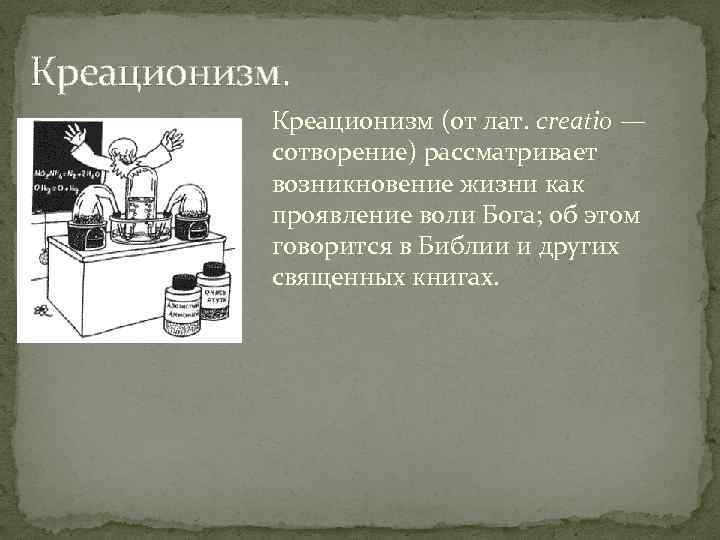 Креационизм (от лат. creatio — сотворение) рассматривает возникновение жизни как проявление воли Бога; об