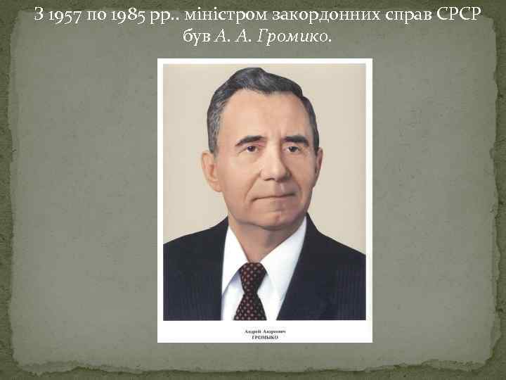 З 1957 по 1985 рр. . міністром закордонних справ СРСР був А. А. Громико.