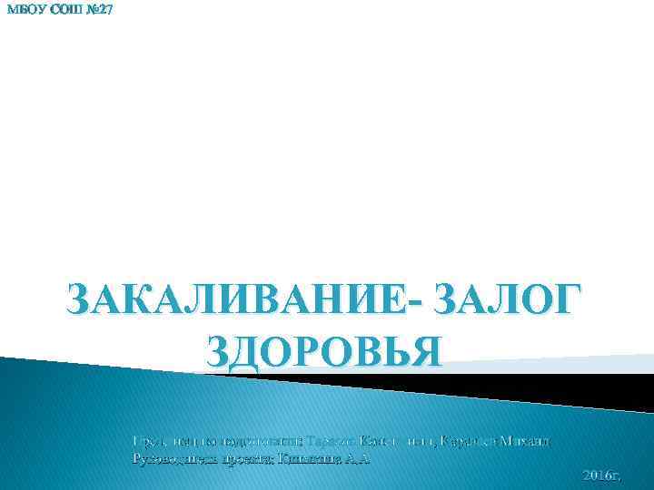 МБОУ СОШ № 27 ЗАКАЛИВАНИЕ- ЗАЛОГ ЗДОРОВЬЯ Презентацию подготовили: Тарасов Константин, Караваев Михаил Руководитель